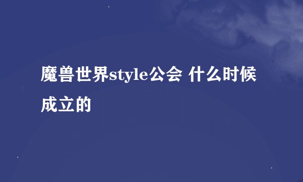 魔兽世界style公会 什么时候成立的