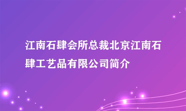 江南石肆会所总裁北京江南石肆工艺品有限公司简介