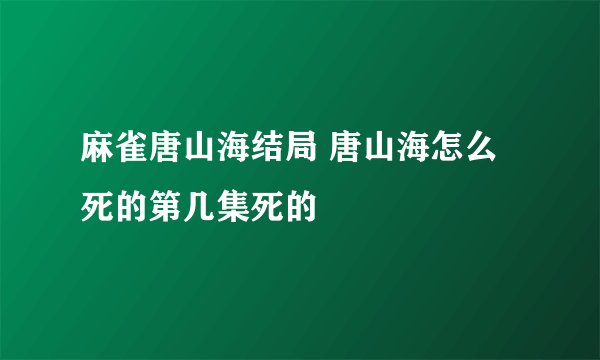 麻雀唐山海结局 唐山海怎么死的第几集死的