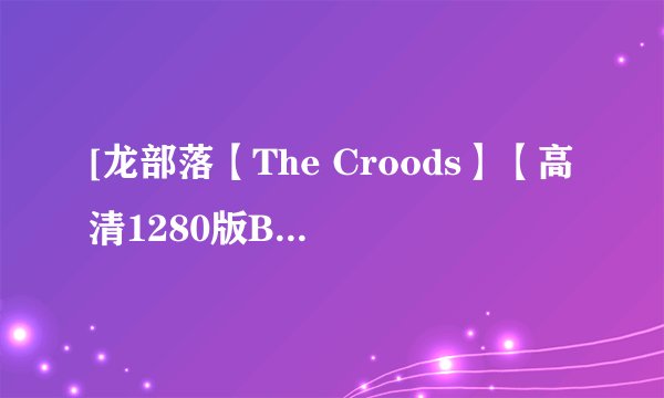 [龙部落【The Croods】【高清1280版BD-RMVB.英语中字】种子下载，好东西大家分享