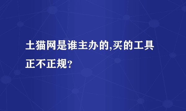 土猫网是谁主办的,买的工具正不正规？