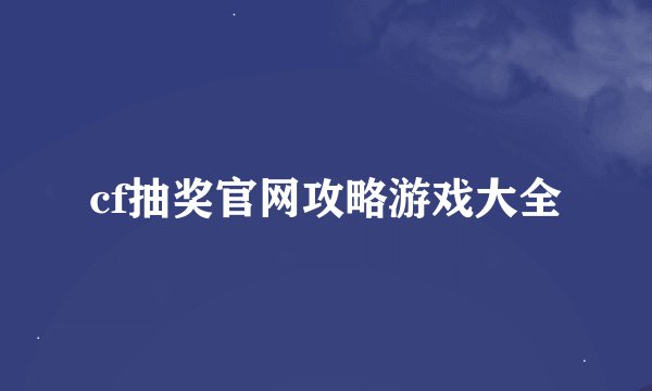 cf抽奖官网攻略游戏大全