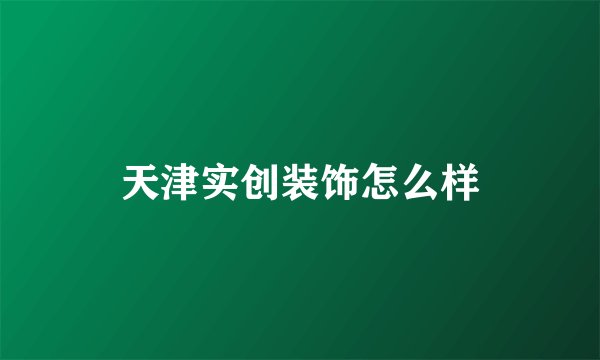 天津实创装饰怎么样