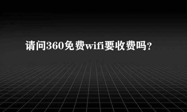 请问360免费wifi要收费吗？