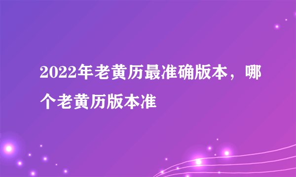 2022年老黄历最准确版本，哪个老黄历版本准