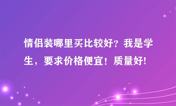 情侣装哪里买比较好？我是学生，要求价格便宜！质量好!