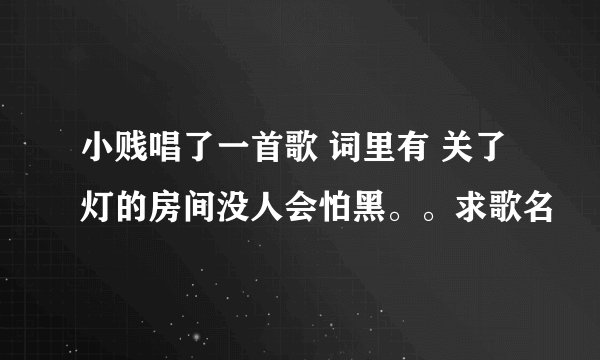 小贱唱了一首歌 词里有 关了灯的房间没人会怕黑。。求歌名