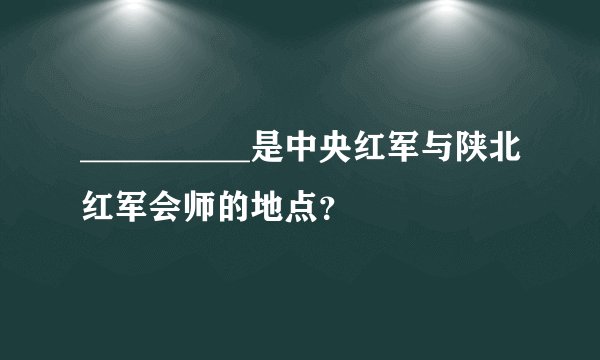 __________是中央红军与陕北红军会师的地点？
