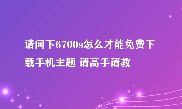 请问下6700s怎么才能免费下载手机主题 请高手请教
