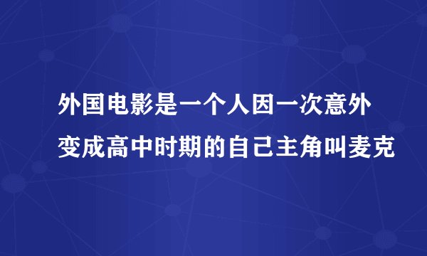 外国电影是一个人因一次意外变成高中时期的自己主角叫麦克