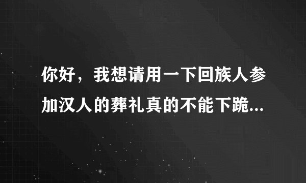 你好，我想请用一下回族人参加汉人的葬礼真的不能下跪吗？不能去葬礼