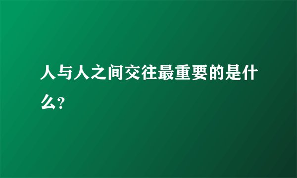 人与人之间交往最重要的是什么？