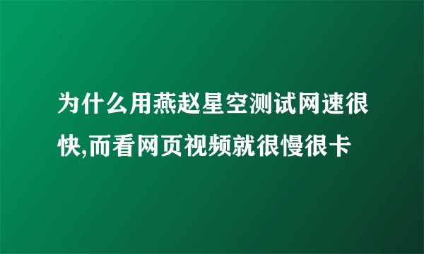 为什么用燕赵星空测试网速很快,而看网页视频就很慢很卡