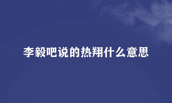 李毅吧说的热翔什么意思