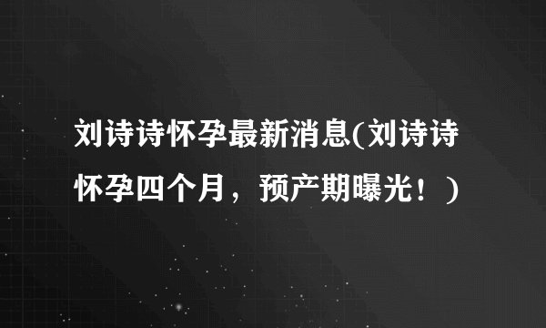 刘诗诗怀孕最新消息(刘诗诗怀孕四个月，预产期曝光！)