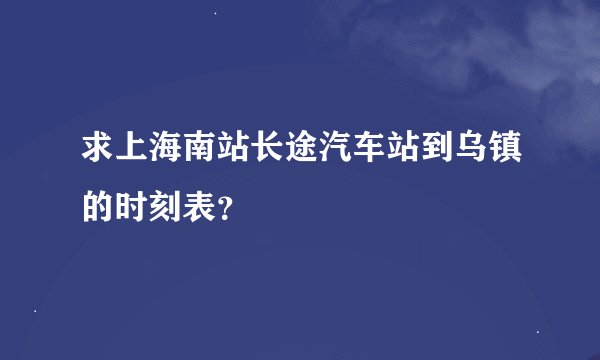 求上海南站长途汽车站到乌镇的时刻表？
