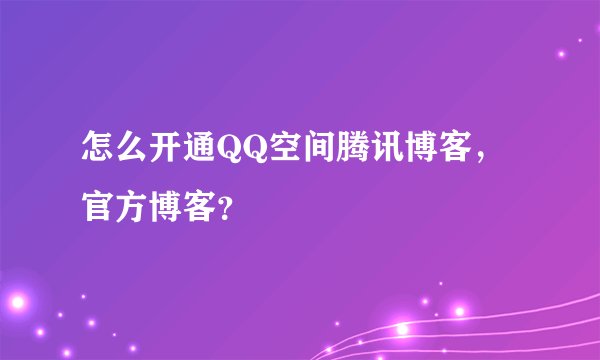怎么开通QQ空间腾讯博客，官方博客？