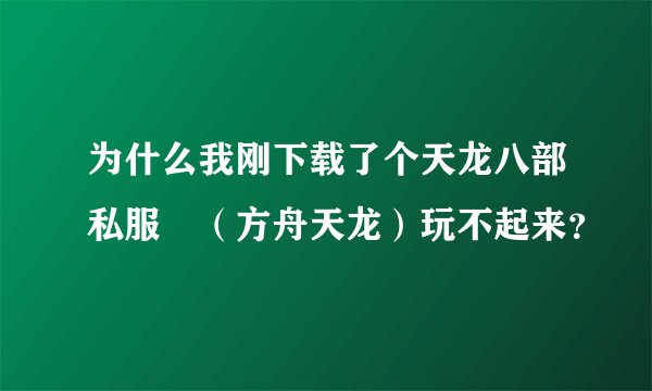 为什么我刚下载了个天龙八部私服 （方舟天龙）玩不起来？