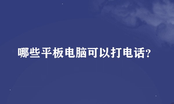 哪些平板电脑可以打电话？