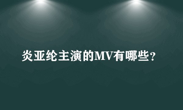 炎亚纶主演的MV有哪些？