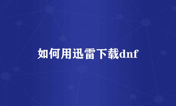 如何用迅雷下载dnf