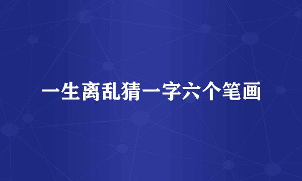 一生离乱猜一字六个笔画