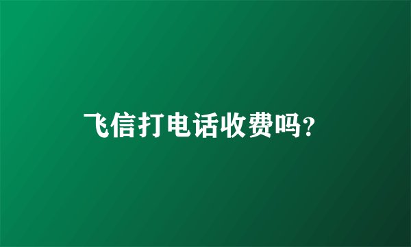 飞信打电话收费吗？