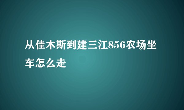 从佳木斯到建三江856农场坐车怎么走