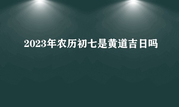 2023年农历初七是黄道吉日吗