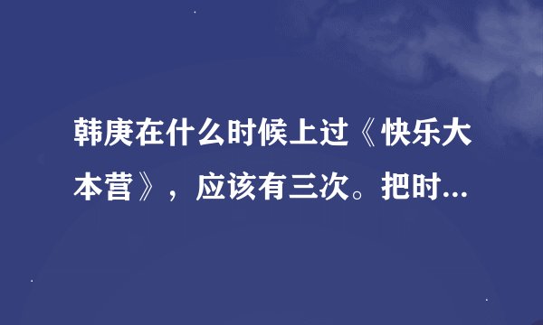 韩庚在什么时候上过《快乐大本营》，应该有三次。把时间几几年几月几日。