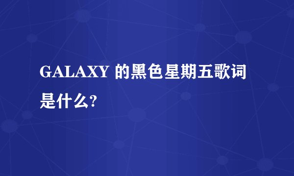GALAXY 的黑色星期五歌词是什么?