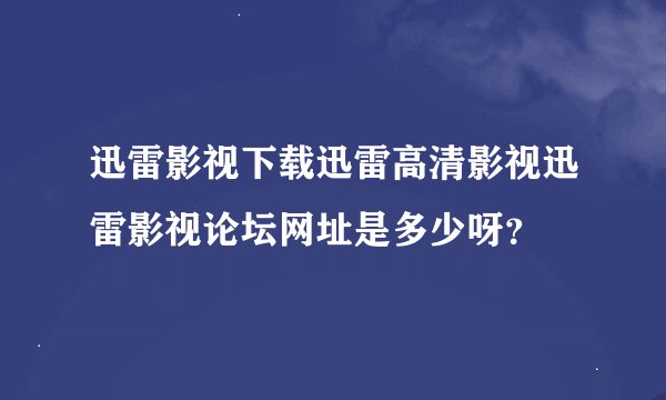 迅雷影视下载迅雷高清影视迅雷影视论坛网址是多少呀？