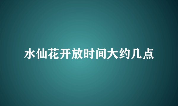 水仙花开放时间大约几点