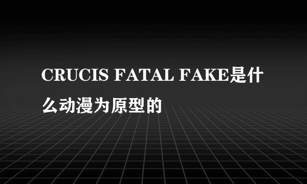 CRUCIS FATAL FAKE是什么动漫为原型的