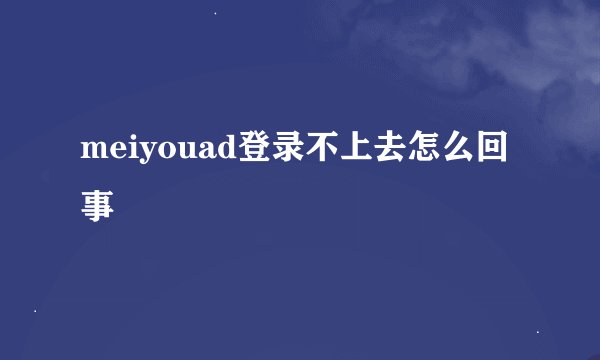 meiyouad登录不上去怎么回事