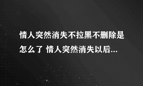 情人突然消失不拉黑不删除是怎么了 情人突然消失以后还能联系吗