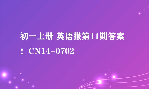 初一上册 英语报第11期答案！CN14-0702