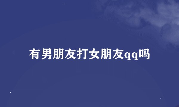 有男朋友打女朋友qq吗