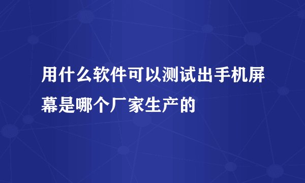 用什么软件可以测试出手机屏幕是哪个厂家生产的