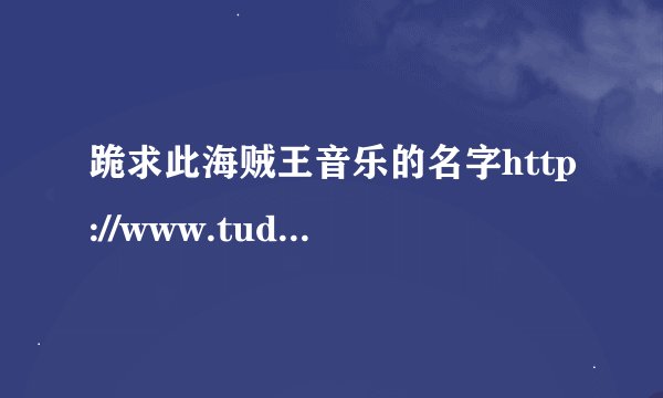 跪求此海贼王音乐的名字http://www.tudou.com/programs/view/RHpgxfxogD4/