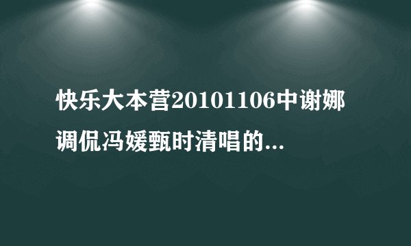 快乐大本营20101106中谢娜调侃冯媛甄时清唱的那几句是什么歌？？？何炅说那是娜娜最喜欢的歌......