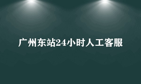 广州东站24小时人工客服