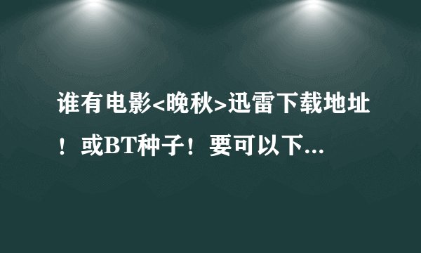 谁有电影<晚秋>迅雷下载地址！或BT种子！要可以下载的！非常感谢！