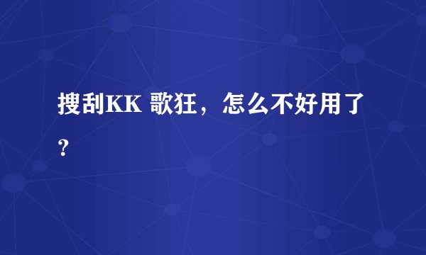 搜刮KK 歌狂，怎么不好用了？