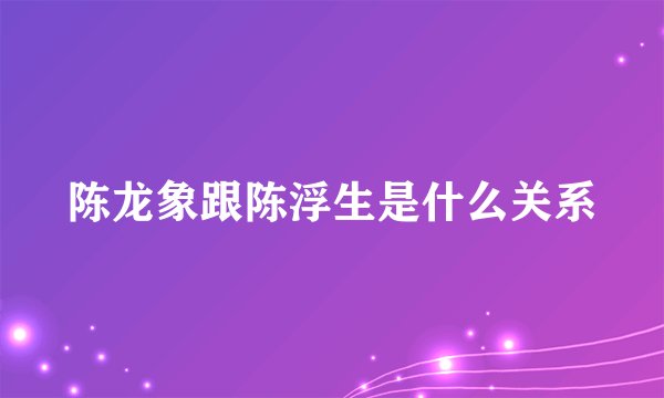 陈龙象跟陈浮生是什么关系