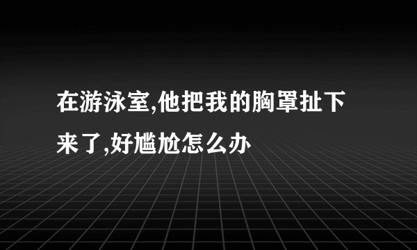 在游泳室,他把我的胸罩扯下来了,好尴尬怎么办