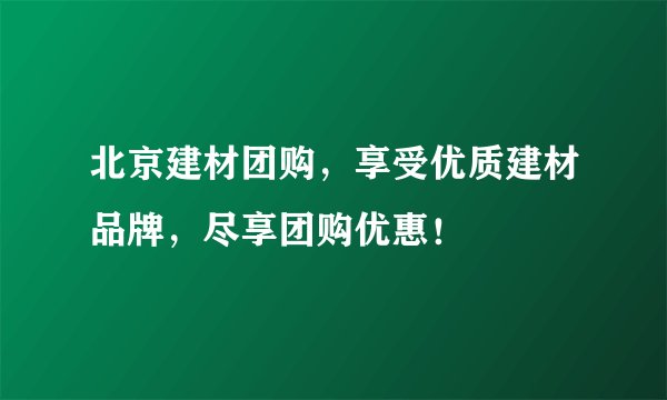 北京建材团购，享受优质建材品牌，尽享团购优惠！