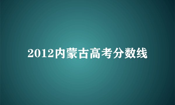 2012内蒙古高考分数线