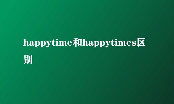 happytime和happytimes区别