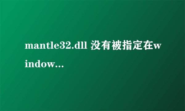 mantle32.dll 没有被指定在windows上运行
